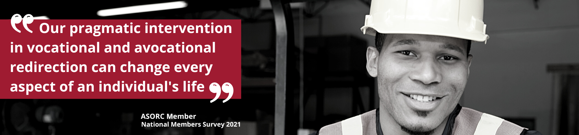 "Our pragmatic intervention in vocational and avocational redirection can change every aspect of an individal's live" ASORC Member, National Members Survey 2021